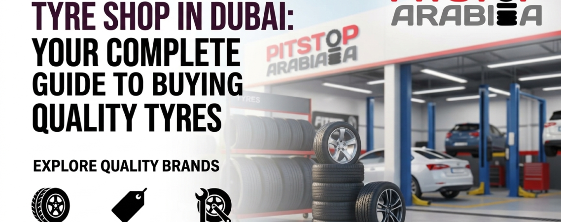 Tyre Shop in Dubai: Your Complete Guide to Buying Quality Tyres